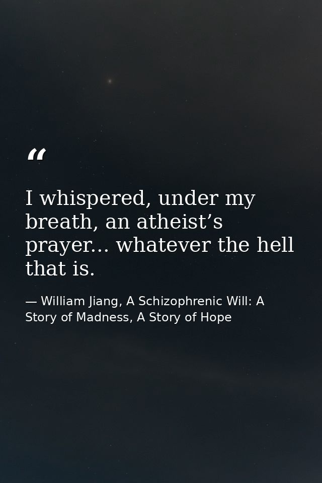 I whispered, under my breath, an atheist’s prayer... whatever the hell that is. — William Jiang, A Schizophrenic Will: A Story of Madness, A Story of Hope
