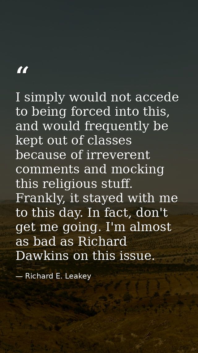 I simply would not accede to being forced into this, and would frequently be kept out of classes because of irreverent c — Richard E. Leakey