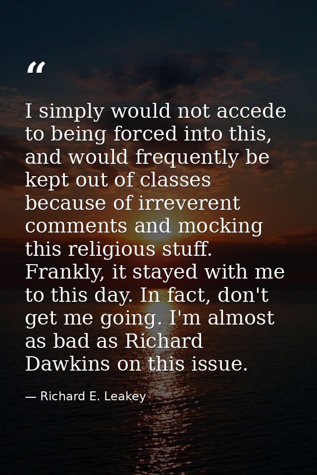 I simply would not accede to being forced into this, and would frequently be kept out of classes because of irreverent c — Richard E. Leakey