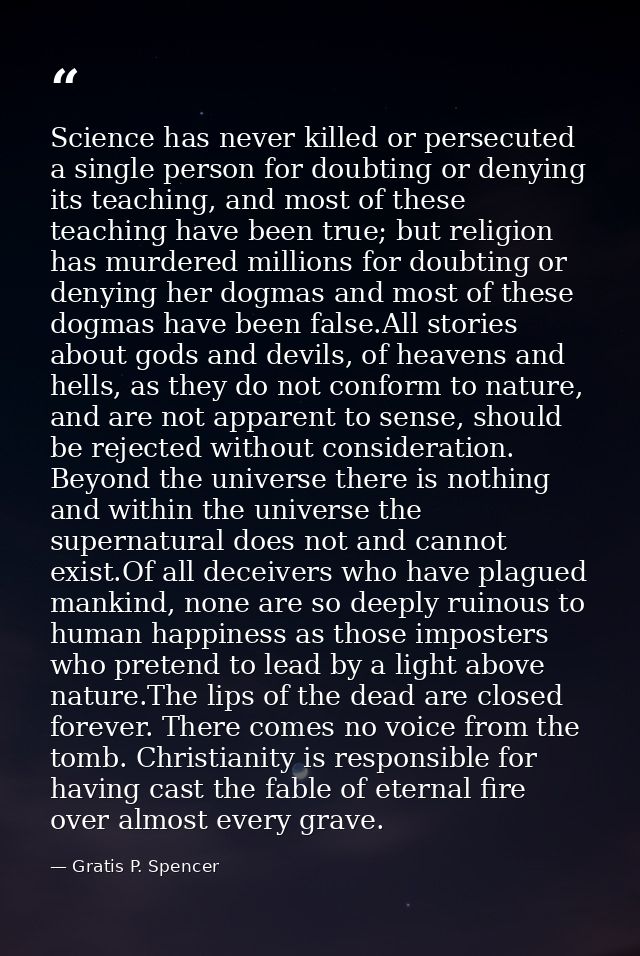 Science has never killed or persecuted a single person for doubting or denying its teaching, and most of these teaching  — Gratis P. Spencer