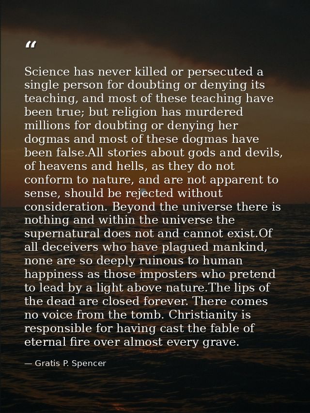 Science has never killed or persecuted a single person for doubting or denying its teaching, and most of these teaching  — Gratis P. Spencer