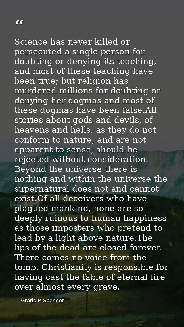 Science has never killed or persecuted a single person for doubting or denying its teaching, and most of these teaching  — Gratis P. Spencer