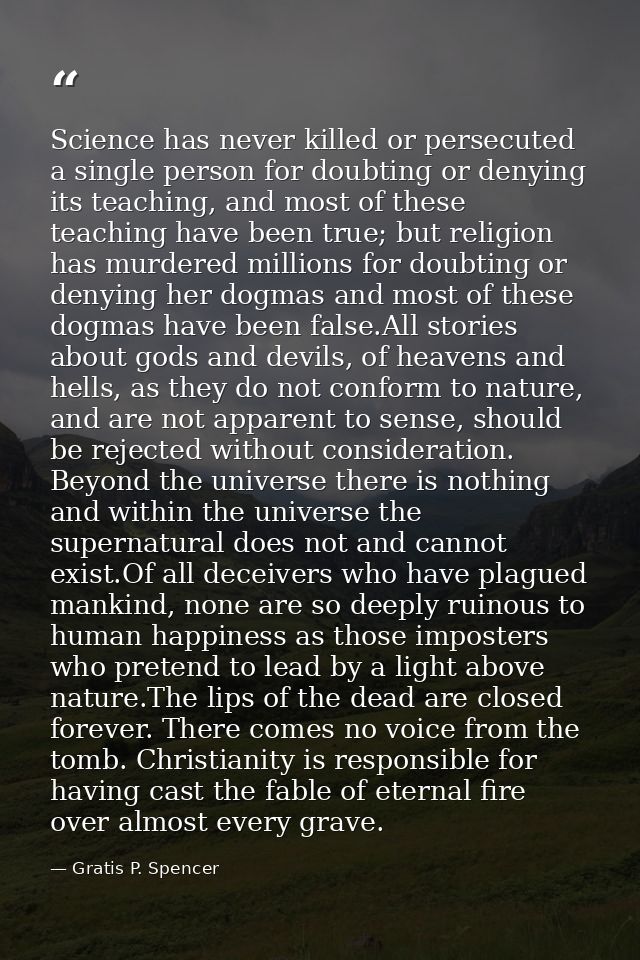 Science has never killed or persecuted a single person for doubting or denying its teaching, and most of these teaching  — Gratis P. Spencer