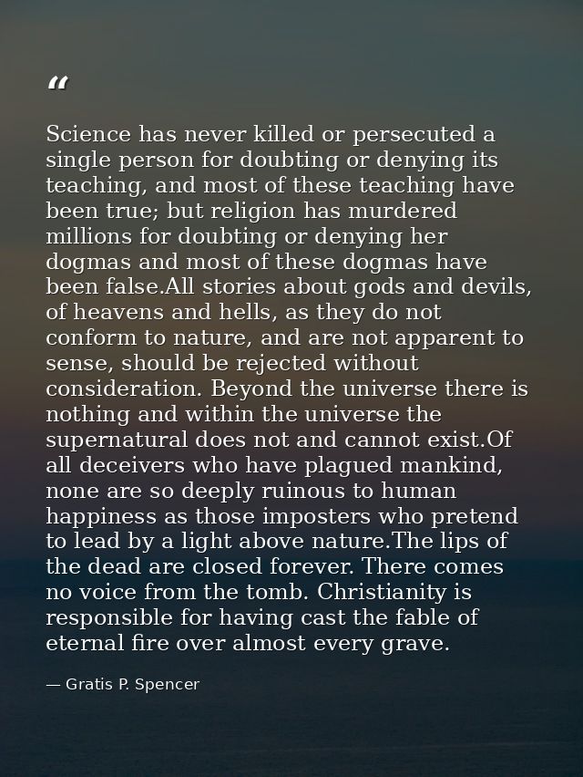 Science has never killed or persecuted a single person for doubting or denying its teaching, and most of these teaching  — Gratis P. Spencer