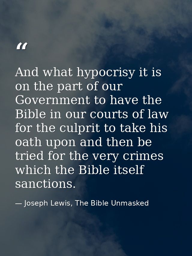And what hypocrisy it is on the part of our Government to have the Bible in our courts of law for the culprit to take hi — Joseph Lewis, The Bible Unmasked