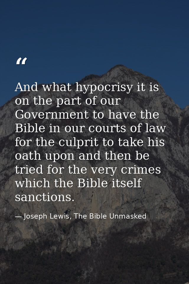 And what hypocrisy it is on the part of our Government to have the Bible in our courts of law for the culprit to take hi — Joseph Lewis, The Bible Unmasked