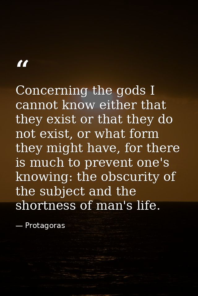 Concerning the gods I cannot know either that they exist or that they do not exist, or what form they might have, for th — Protagoras