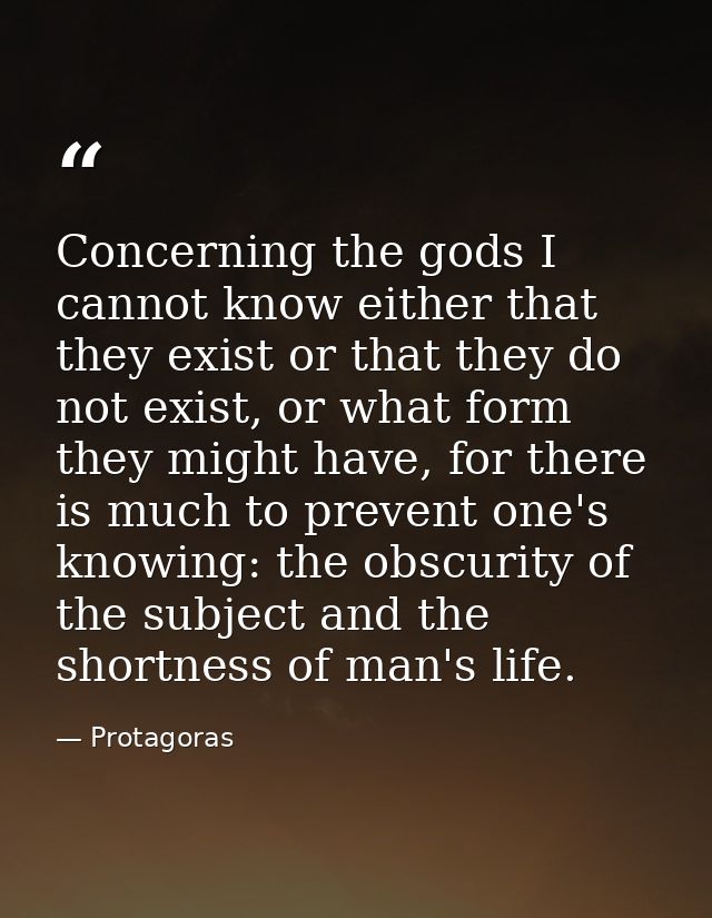 Concerning the gods I cannot know either that they exist or that they do not exist, or what form they might have, for th — Protagoras