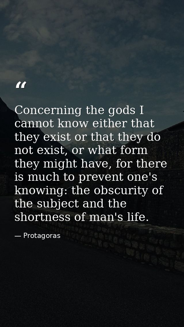Concerning the gods I cannot know either that they exist or that they do not exist, or what form they might have, for th — Protagoras