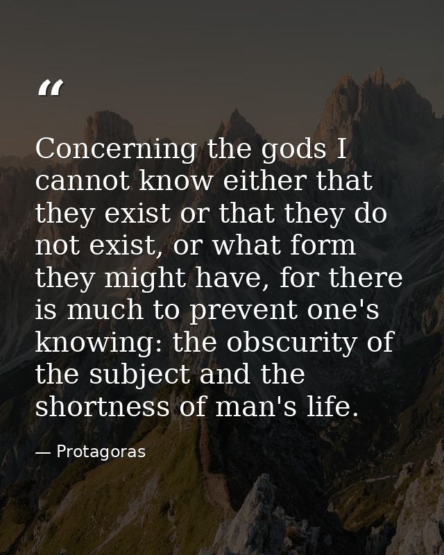 Concerning the gods I cannot know either that they exist or that they do not exist, or what form they might have, for th — Protagoras