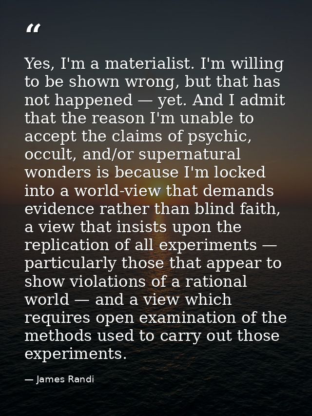 Yes, I'm a materialist. I'm willing to be shown wrong, but that has not happened — yet. And I admit that the reason I'm  — James Randi
