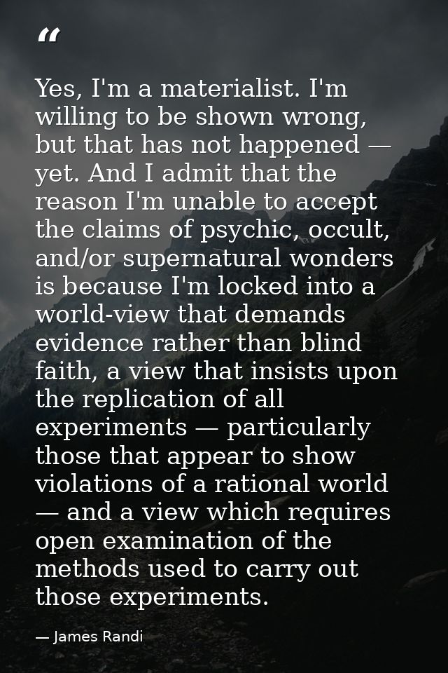 Yes, I'm a materialist. I'm willing to be shown wrong, but that has not happened — yet. And I admit that the reason I'm  — James Randi