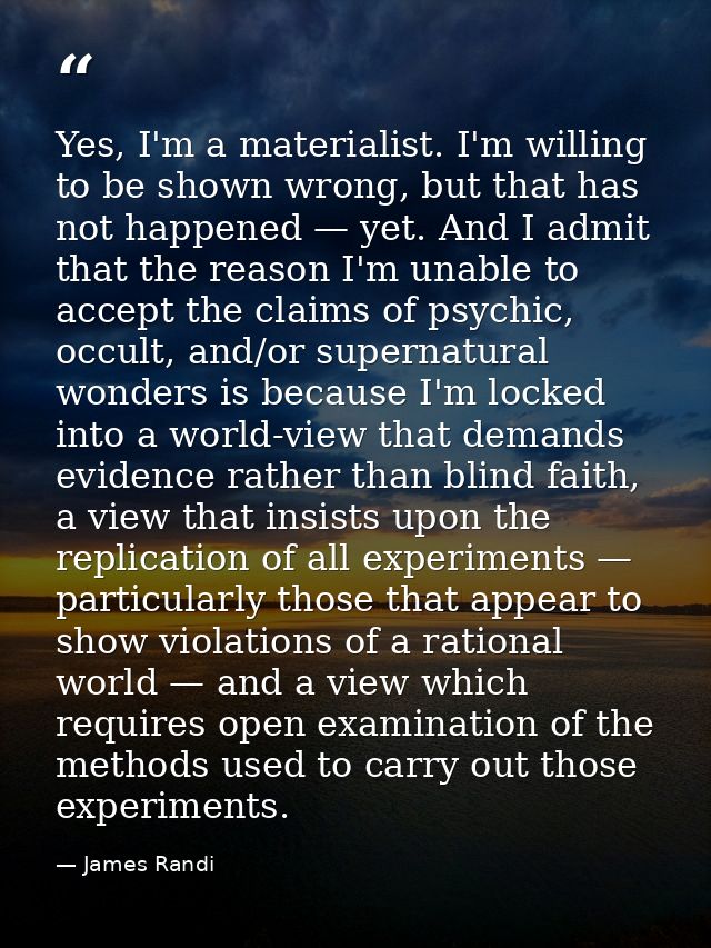 Yes, I'm a materialist. I'm willing to be shown wrong, but that has not happened — yet. And I admit that the reason I'm  — James Randi