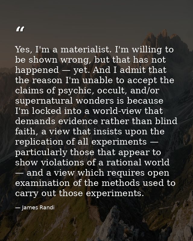 Yes, I'm a materialist. I'm willing to be shown wrong, but that has not happened — yet. And I admit that the reason I'm  — James Randi