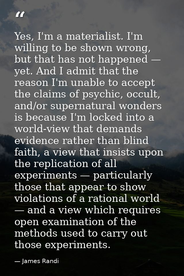 Yes, I'm a materialist. I'm willing to be shown wrong, but that has not happened — yet. And I admit that the reason I'm  — James Randi