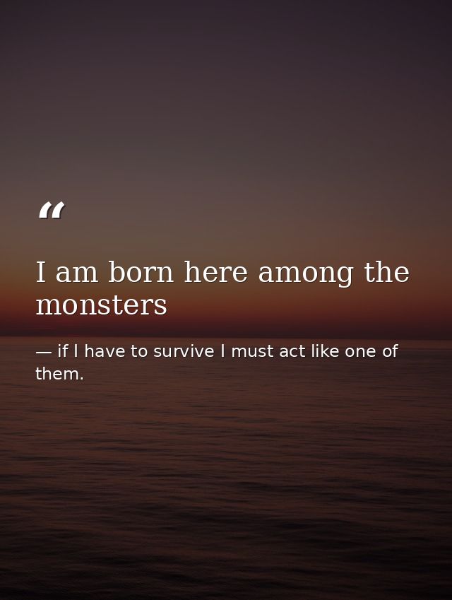 I am born here among the monsters — if I have to survive I must act like one of them.