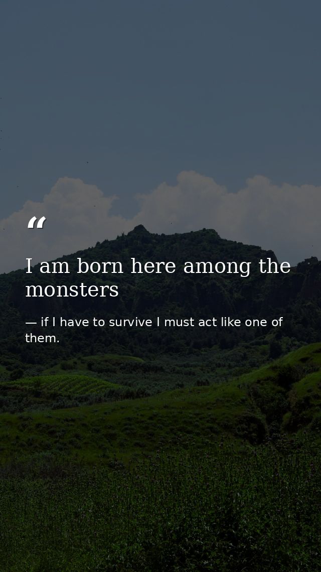 I am born here among the monsters — if I have to survive I must act like one of them.