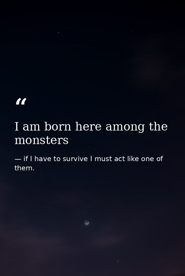 I am born here among the monsters — if I have to survive I must act like one of them.