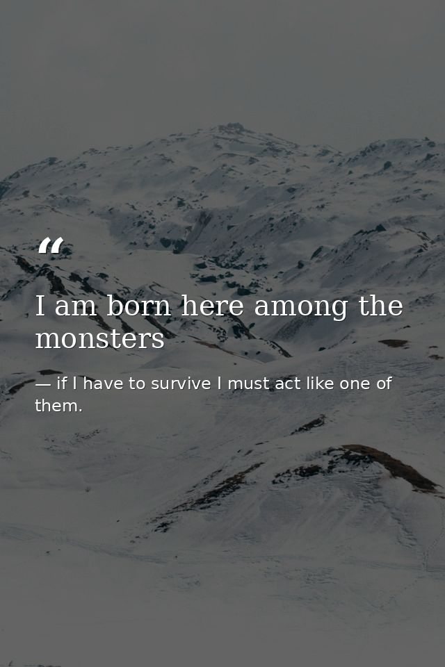 I am born here among the monsters — if I have to survive I must act like one of them.