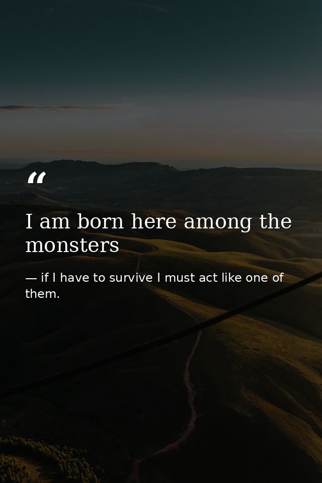I am born here among the monsters — if I have to survive I must act like one of them.