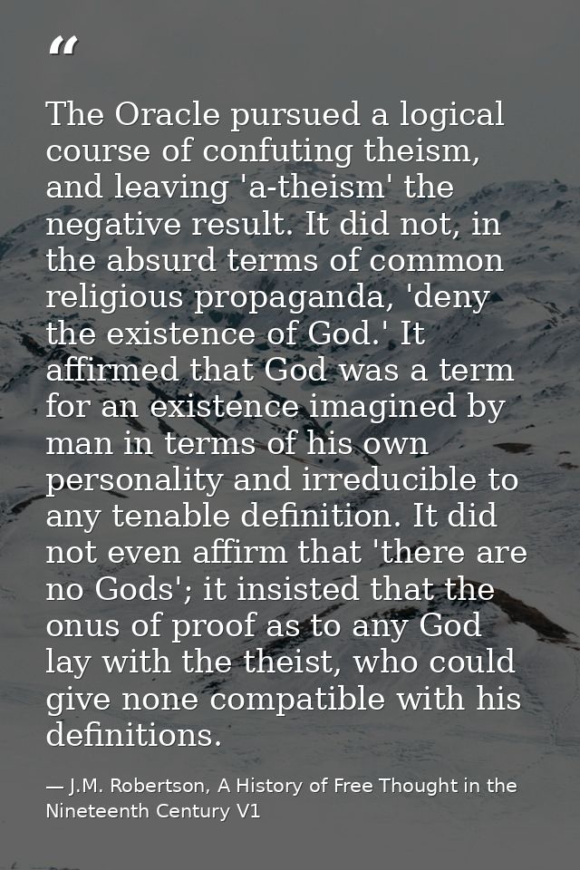 The Oracle pursued a logical course of confuting theism, and leaving 'a-theism' the negative result. It did not, in the  — J.M. Robertson, A History of Free Thought in the Nineteenth Century V1