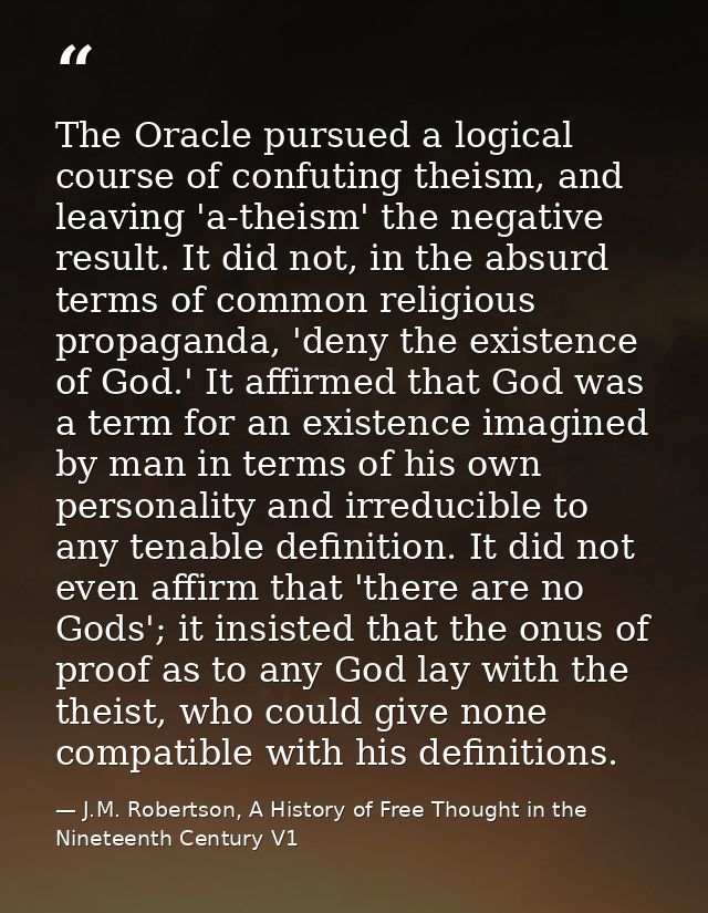 The Oracle pursued a logical course of confuting theism, and leaving 'a-theism' the negative result. It did not, in the  — J.M. Robertson, A History of Free Thought in the Nineteenth Century V1