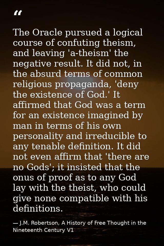 The Oracle pursued a logical course of confuting theism, and leaving 'a-theism' the negative result. It did not, in the  — J.M. Robertson, A History of Free Thought in the Nineteenth Century V1