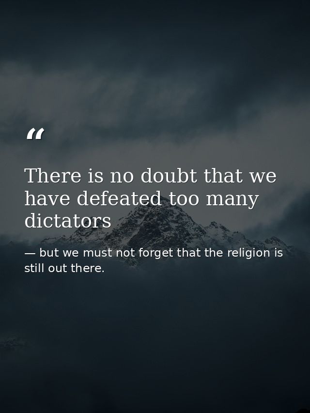 There is no doubt that we have defeated too many dictators — but we must not forget that the religion is still out there.