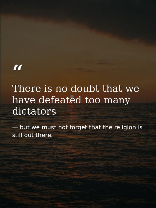 There is no doubt that we have defeated too many dictators — but we must not forget that the religion is still out there.