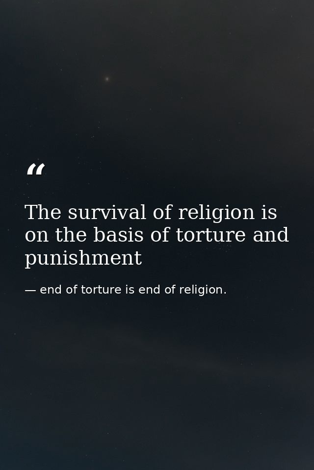 The survival of religion is on the basis of torture and punishment — end of torture is end of religion.