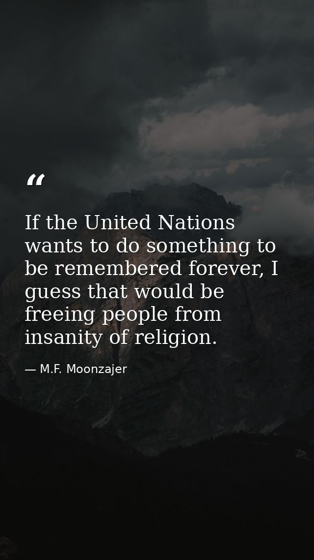 If the United Nations wants to do something to be remembered forever, I guess that would be freeing people from insanity — M.F. Moonzajer