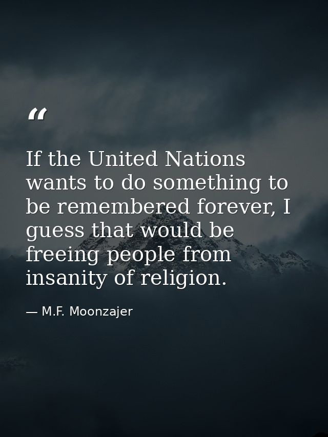 If the United Nations wants to do something to be remembered forever, I guess that would be freeing people from insanity — M.F. Moonzajer
