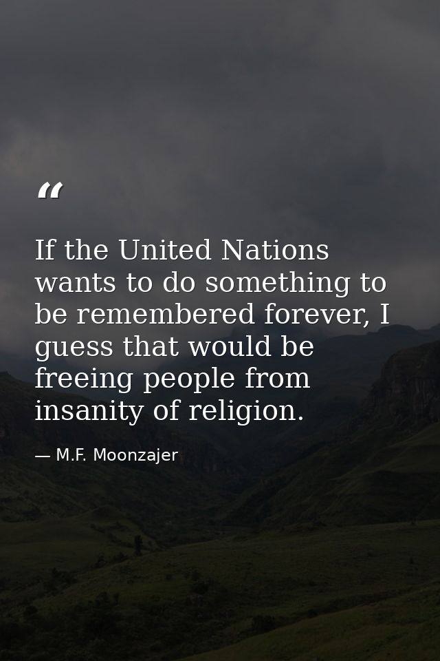 If the United Nations wants to do something to be remembered forever, I guess that would be freeing people from insanity — M.F. Moonzajer