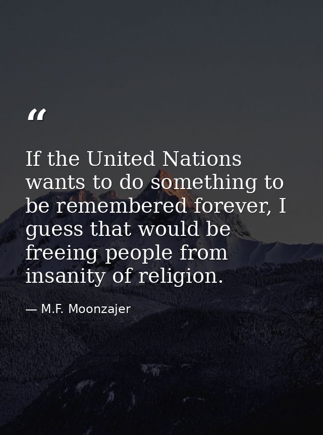 If the United Nations wants to do something to be remembered forever, I guess that would be freeing people from insanity — M.F. Moonzajer