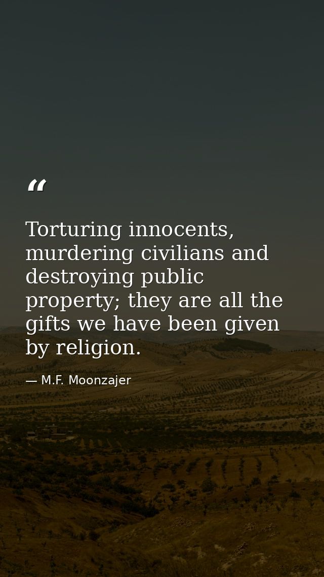 Torturing innocents, murdering civilians and destroying public property; they are all the gifts we have been given by re — M.F. Moonzajer