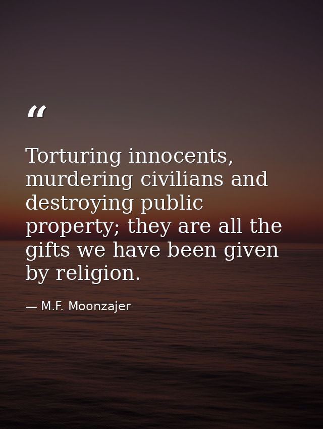 Torturing innocents, murdering civilians and destroying public property; they are all the gifts we have been given by re — M.F. Moonzajer