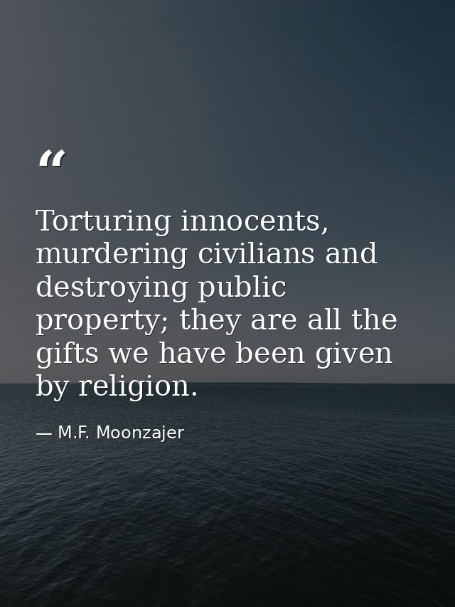 Torturing innocents, murdering civilians and destroying public property; they are all the gifts we have been given by re — M.F. Moonzajer
