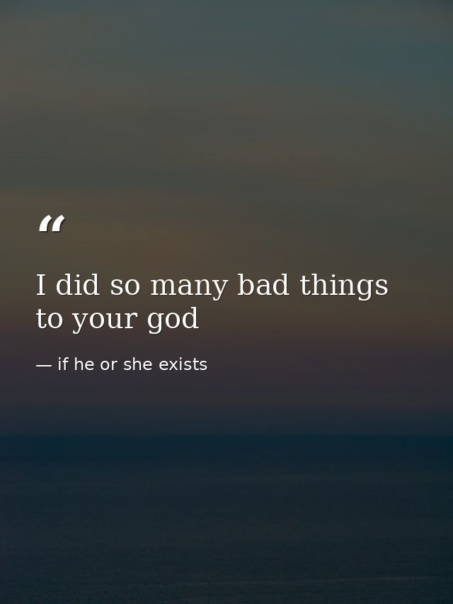 I did so many bad things to your god — if he or she exists