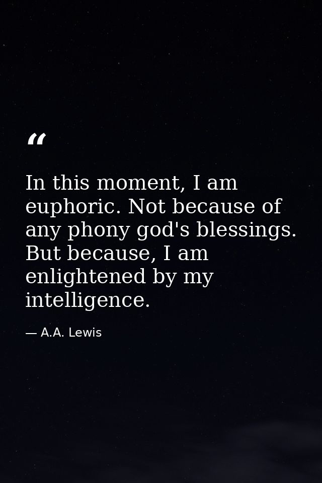 In this moment, I am euphoric. Not because of any phony god's blessings. But because, I am enlightened by my intelligenc — A.A. Lewis