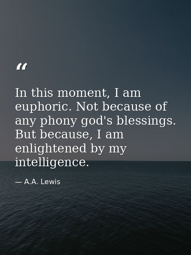 In this moment, I am euphoric. Not because of any phony god's blessings. But because, I am enlightened by my intelligenc — A.A. Lewis