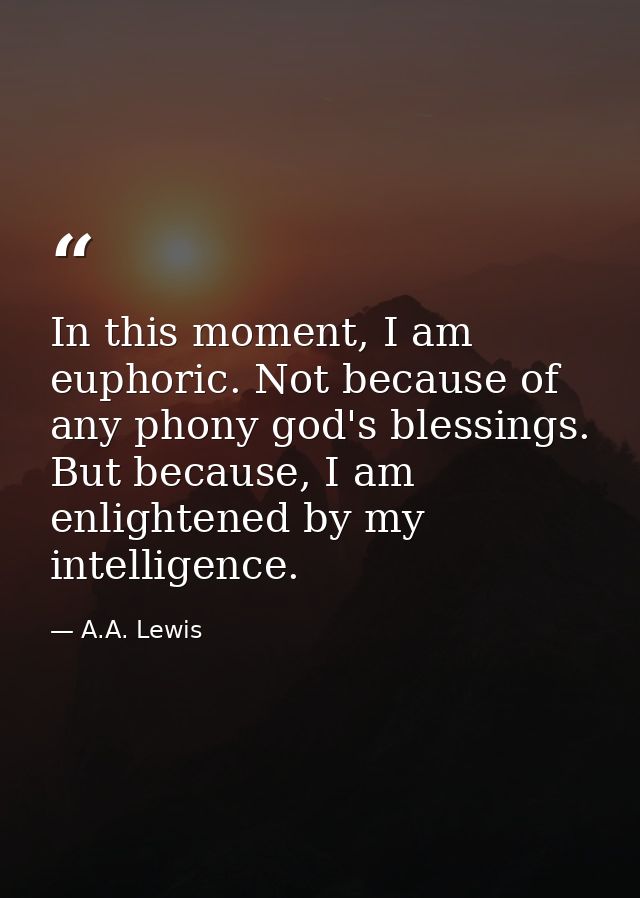 In this moment, I am euphoric. Not because of any phony god's blessings. But because, I am enlightened by my intelligenc — A.A. Lewis