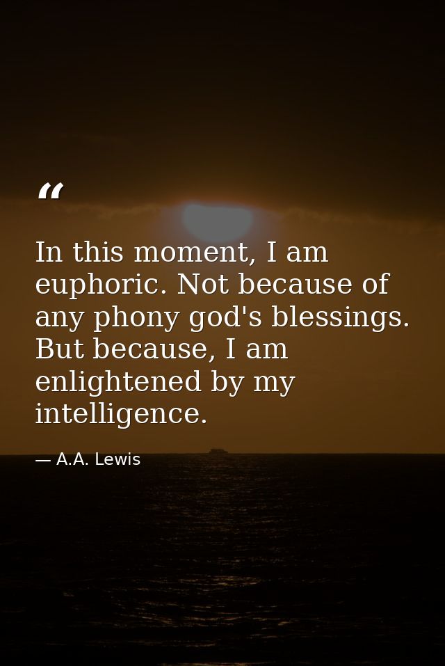 In this moment, I am euphoric. Not because of any phony god's blessings. But because, I am enlightened by my intelligenc — A.A. Lewis