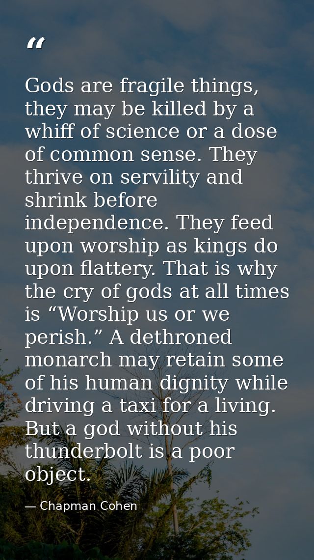 Gods are fragile things, they may be killed by a whiff of science or a dose of common sense. They thrive on servility an — Chapman Cohen
