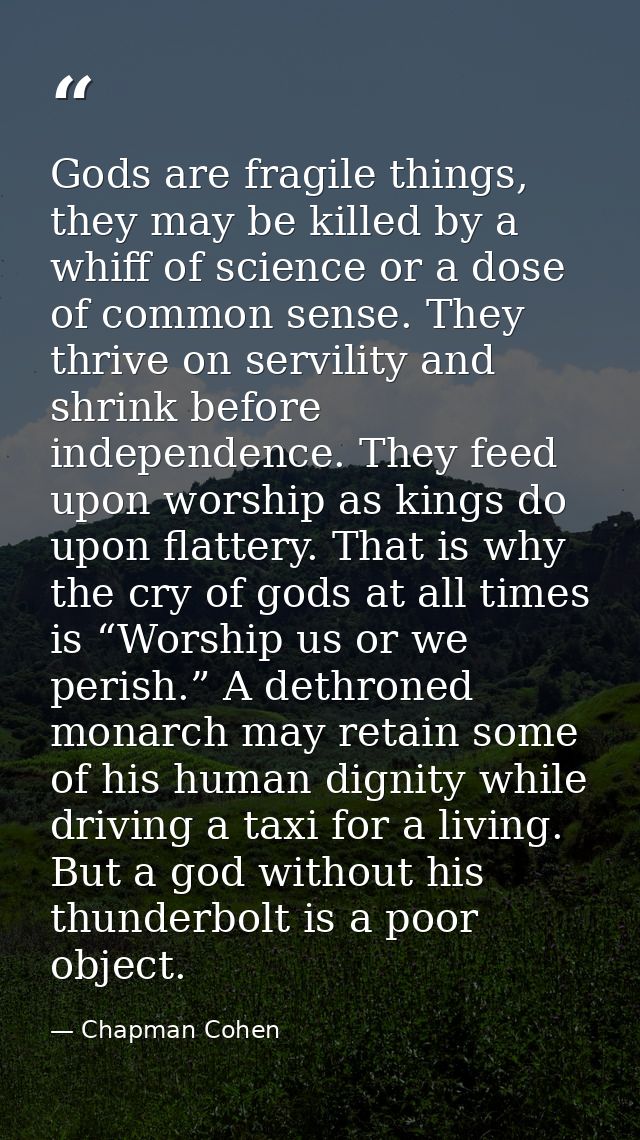 Gods are fragile things, they may be killed by a whiff of science or a dose of common sense. They thrive on servility an — Chapman Cohen