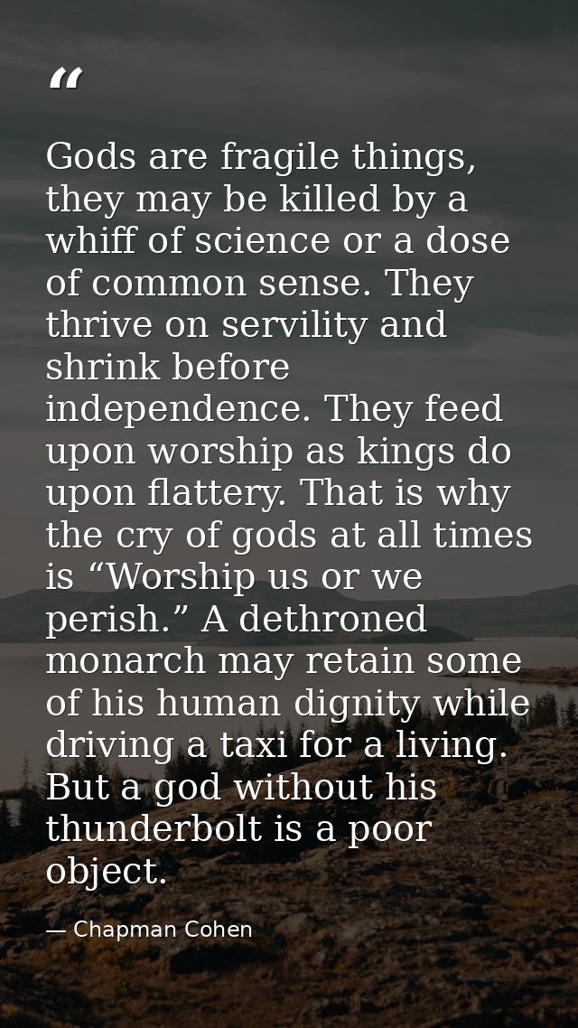Gods are fragile things, they may be killed by a whiff of science or a dose of common sense. They thrive on servility an — Chapman Cohen