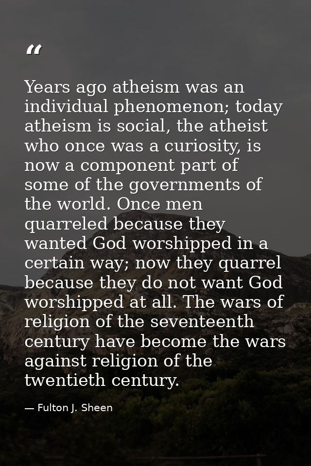 Years ago atheism was an individual phenomenon; today atheism is social, the atheist who once was a curiosity, is now a  — Fulton J. Sheen