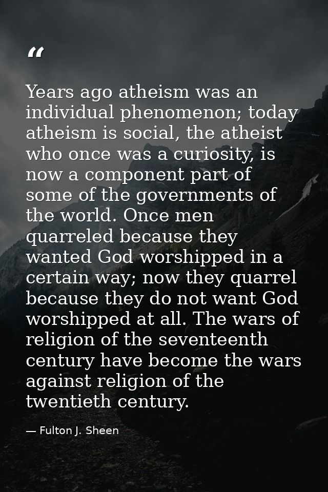 Years ago atheism was an individual phenomenon; today atheism is social, the atheist who once was a curiosity, is now a  — Fulton J. Sheen