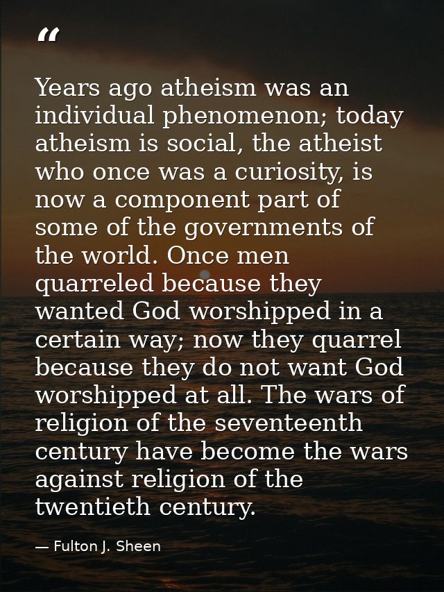 Years ago atheism was an individual phenomenon; today atheism is social, the atheist who once was a curiosity, is now a  — Fulton J. Sheen