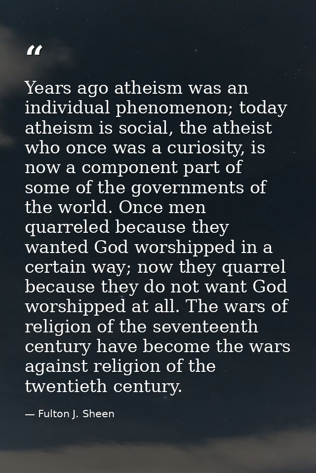 Years ago atheism was an individual phenomenon; today atheism is social, the atheist who once was a curiosity, is now a  — Fulton J. Sheen