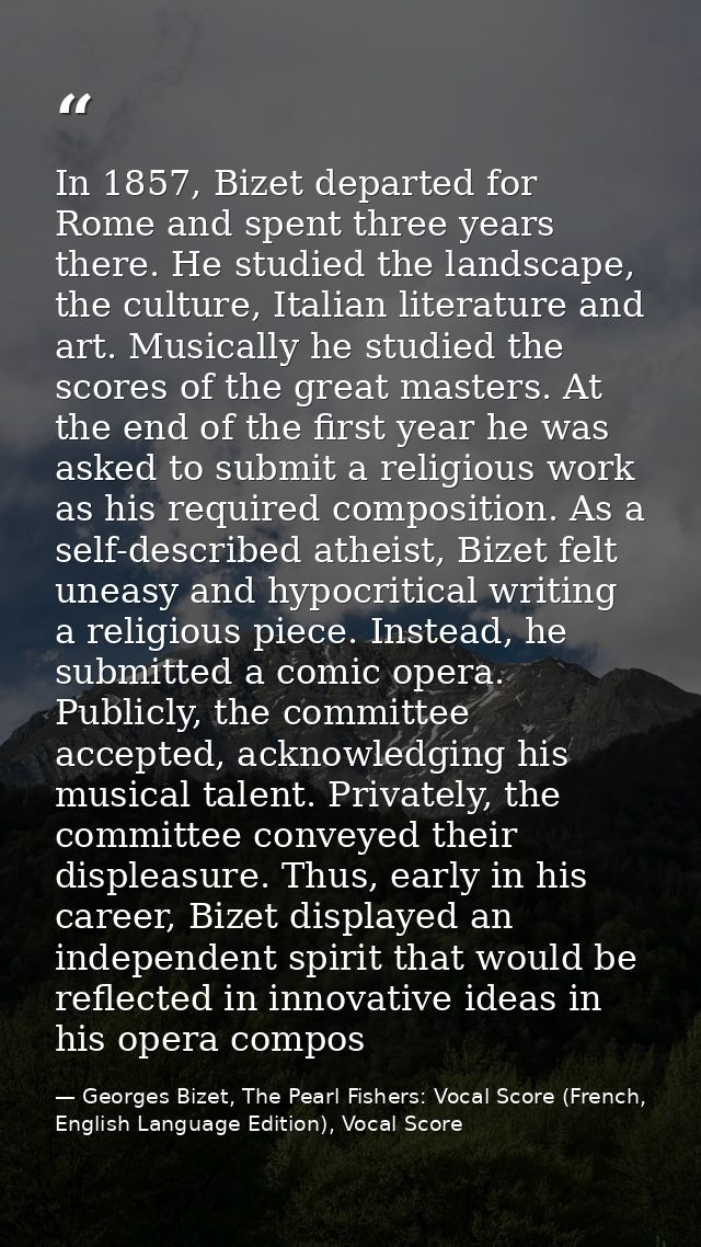 In 1857, Bizet departed for Rome and spent three years there. He studied the landscape, the culture, Italian literature  — Georges Bizet, The Pearl Fishers: Vocal Score (French, English Language Edition), Vocal Score